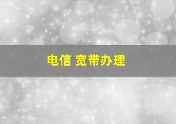 电信 宽带办理